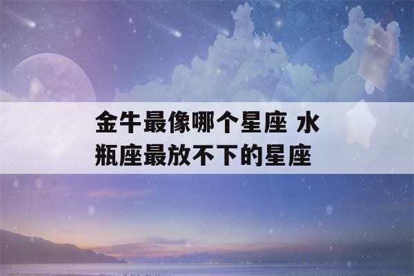 金牛最像哪个星座 水瓶座最放不下的星座