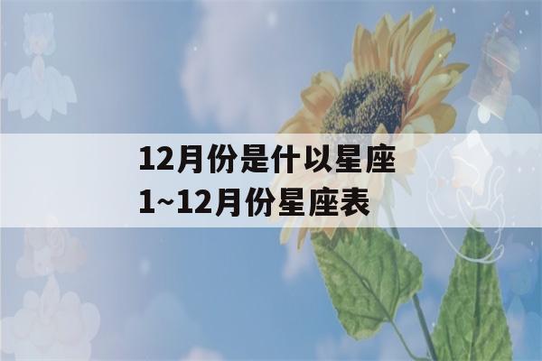 12月份是什以星座 1～12月份星座表