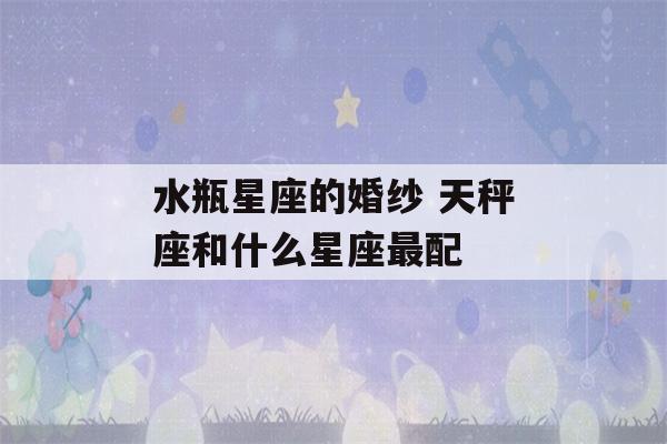 水瓶星座的婚纱 天秤座和什么星座最配