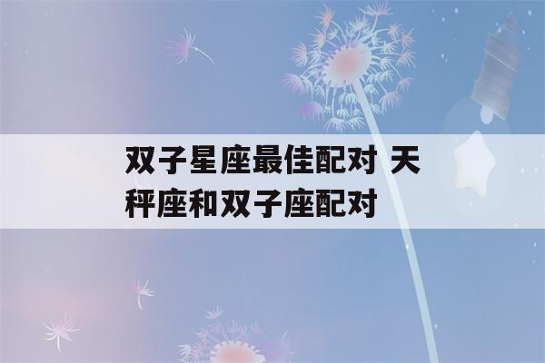 双子星座最佳配对 天秤座和双子座配对