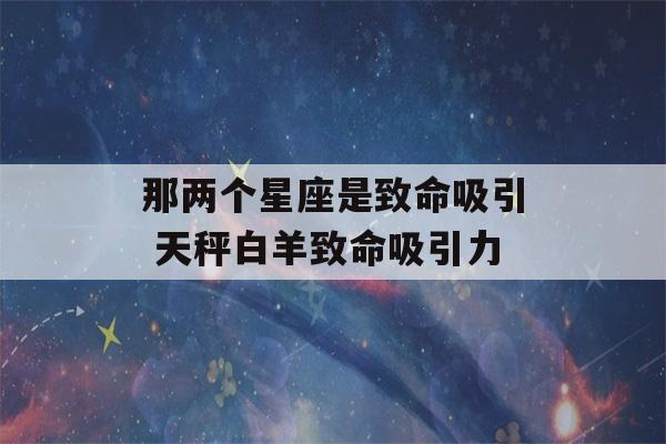 那两个星座是致命吸引 天秤白羊致命吸引力