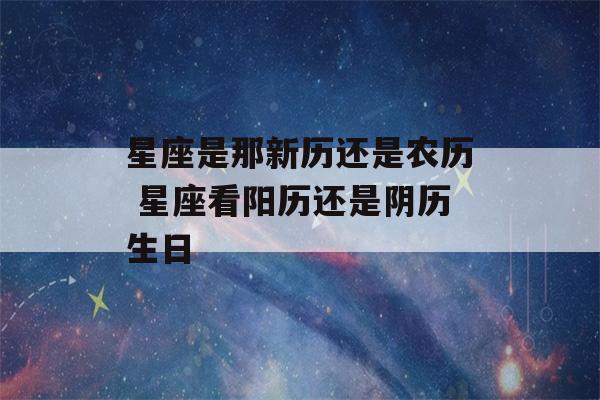 星座是那新历还是农历 星座看阳历还是阴历生日