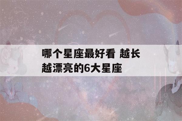 哪个星座最好看 越长越漂亮的6大星座