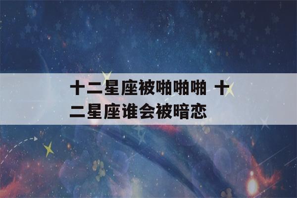 十二星座被啪啪啪 十二星座谁会被暗恋