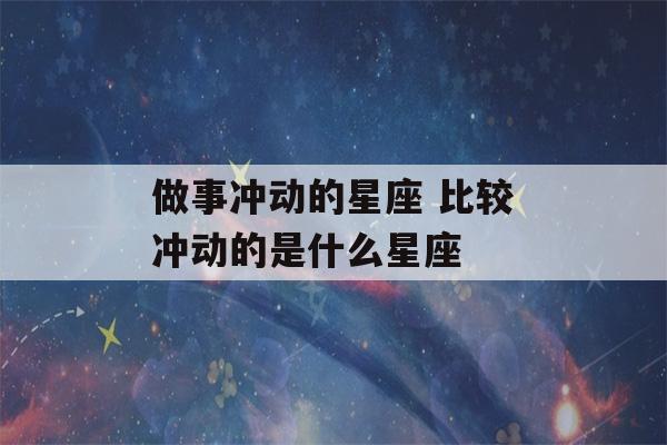 做事冲动的星座 比较冲动的是什么星座