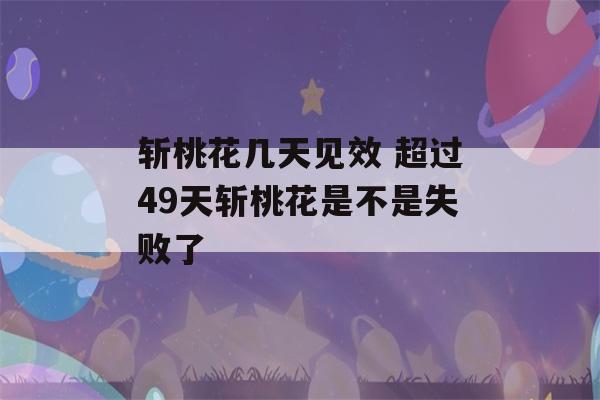 斩桃花几天见效 超过49天斩桃花是不是失败了