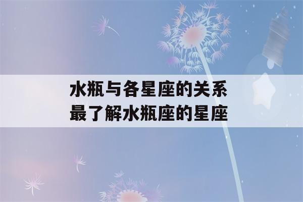 水瓶与各星座的关系 最了解水瓶座的星座