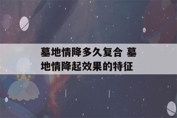 墓地情降多久复合 墓地情降起效果的特征