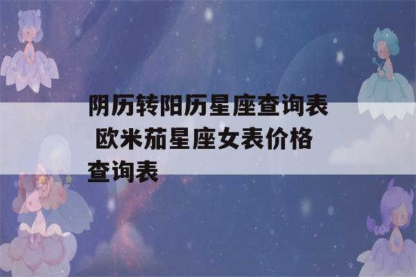 阴历转阳历星座查询表 欧米茄星座女表价格查询表