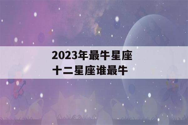 2023年最牛星座 十二星座谁最牛