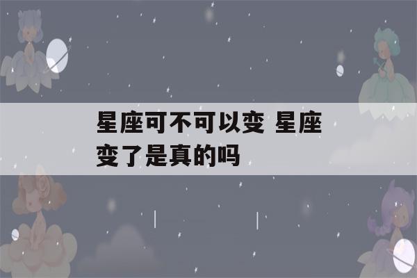 星座可不可以变 星座变了是真的吗