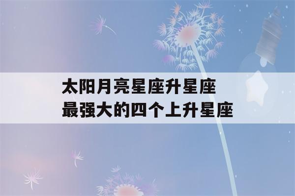 太阳月亮星座升星座 最强大的四个上升星座