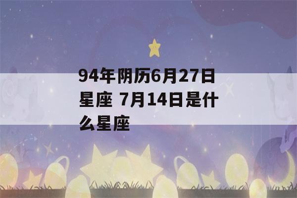 94年阴历6月27日星座 7月14日是什么星座