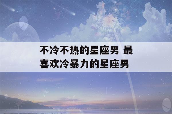 不冷不热的星座男 最喜欢冷暴力的星座男