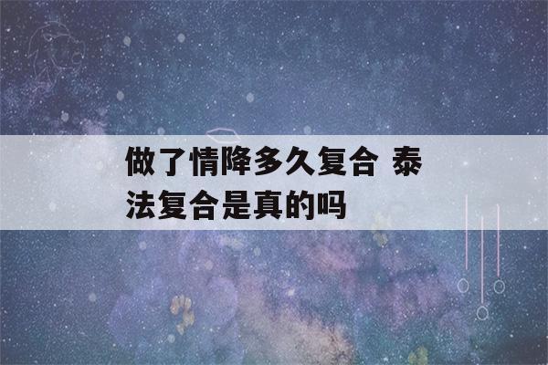 做了情降多久复合 泰法复合是真的吗