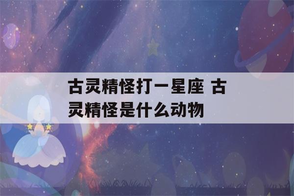 古灵精怪打一星座 古灵精怪是什么动物