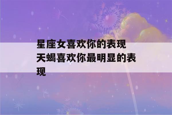 星座女喜欢你的表现 天蝎喜欢你最明显的表现