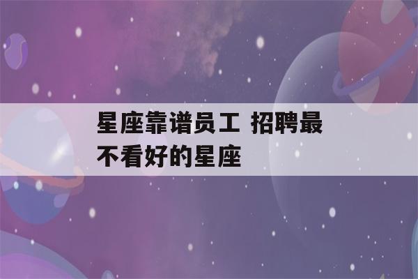 星座靠谱员工 招聘最不看好的星座