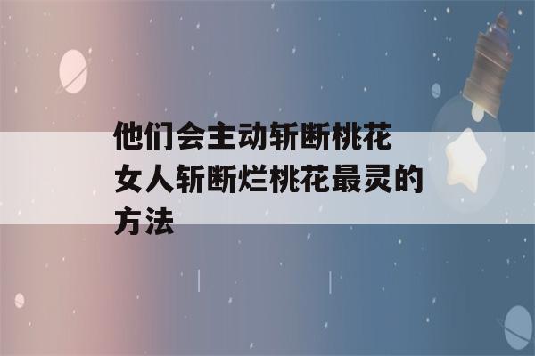 他们会主动斩断桃花 女人斩断烂桃花最灵的方法