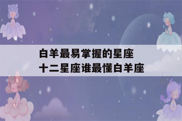 白羊最易掌握的星座 十二星座谁最懂白羊座