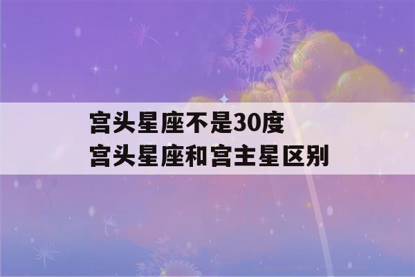 宫头星座不是30度 宫头星座和宫主星区别