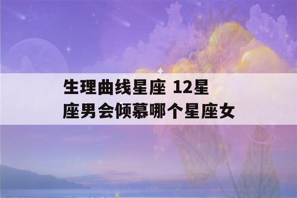 生理曲线星座 12星座男会倾慕哪个星座女