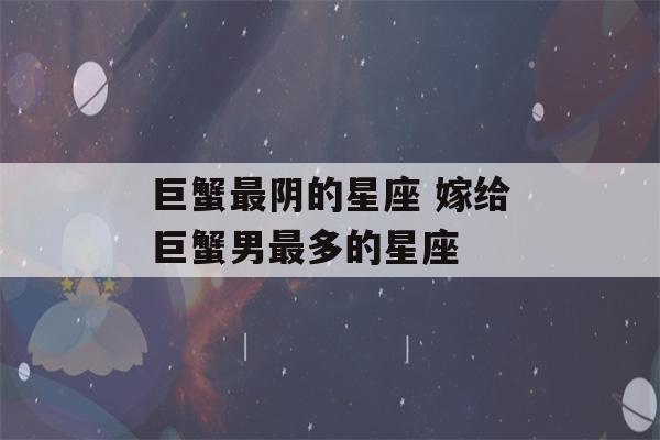 巨蟹最阴的星座 嫁给巨蟹男最多的星座