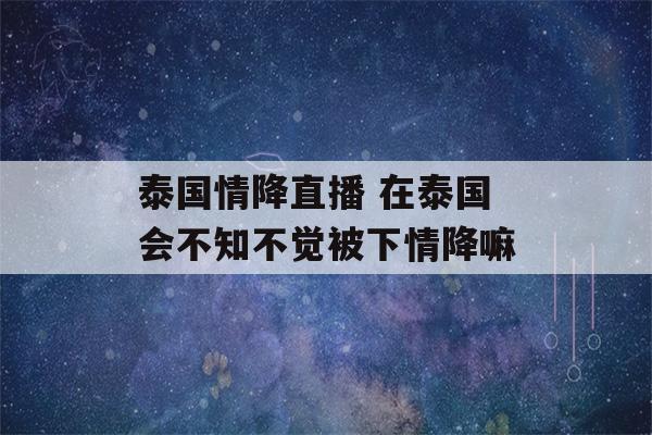 泰国情降直播 在泰国会不知不觉被下情降嘛