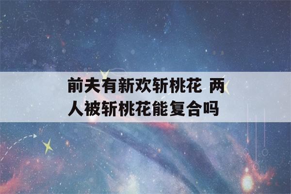 前夫有新欢斩桃花 两人被斩桃花能复合吗