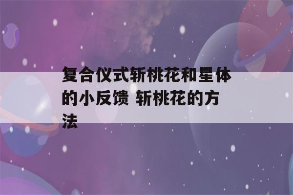 复合仪式斩桃花和星体的小反馈 斩桃花的方法