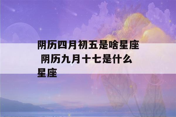 阴历四月初五是啥星座 阴历九月十七是什么星座