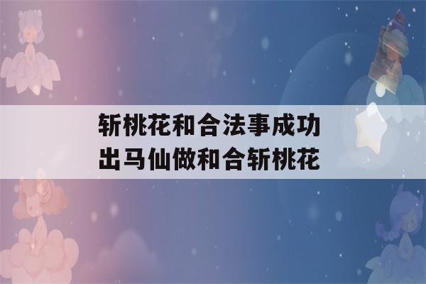 斩桃花和合法事成功 出马仙做和合斩桃花