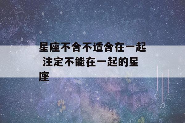 星座不合不适合在一起 注定不能在一起的星座