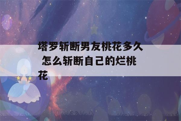 塔罗斩断男友桃花多久 怎么斩断自己的烂桃花