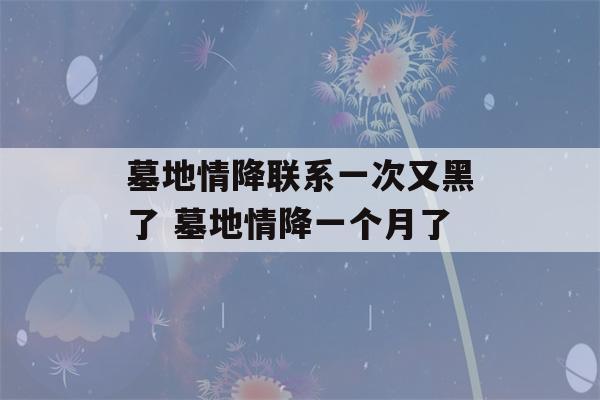 墓地情降联系一次又黑了 墓地情降一个月了