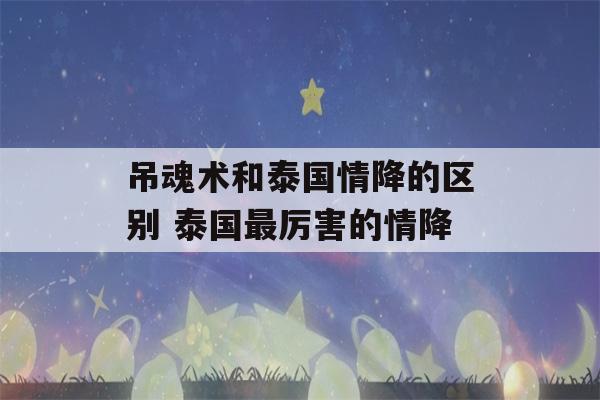 吊魂术和泰国情降的区别 泰国最厉害的情降