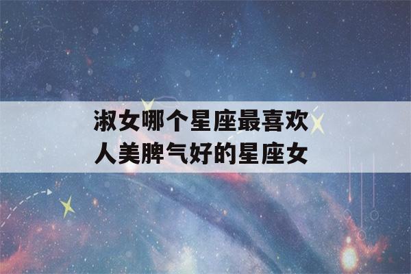 淑女哪个星座最喜欢 人美脾气好的星座女