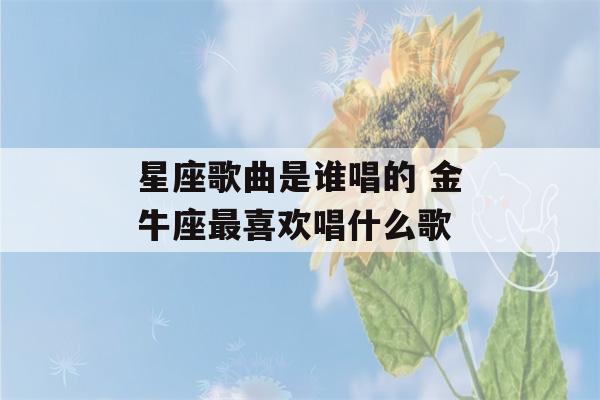 星座歌曲是谁唱的 金牛座最喜欢唱什么歌