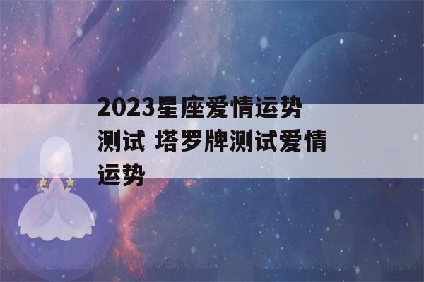 2023星座爱情运势测试 塔罗牌测试爱情运势