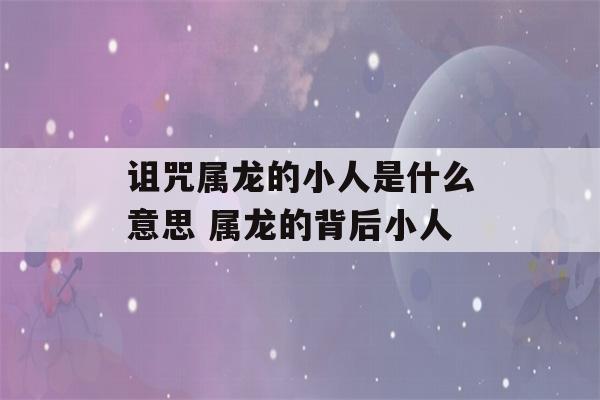 诅咒属龙的小人是什么意思 属龙的背后小人