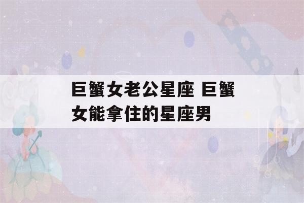 巨蟹女老公星座 巨蟹女能拿住的星座男