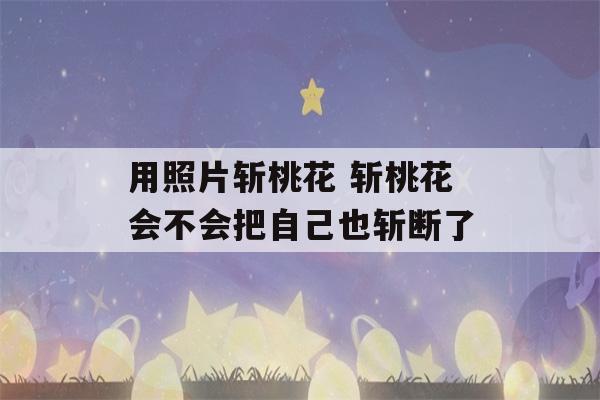 用照片斩桃花 斩桃花会不会把自己也斩断了