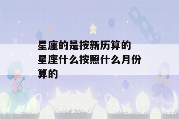 星座的是按新历算的 星座什么按照什么月份算的