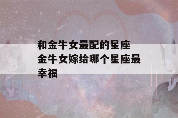 和金牛女最配的星座 金牛女嫁给哪个星座最幸福