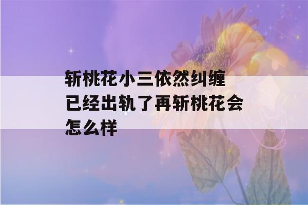 斩桃花小三依然纠缠 已经出轨了再斩桃花会怎么样