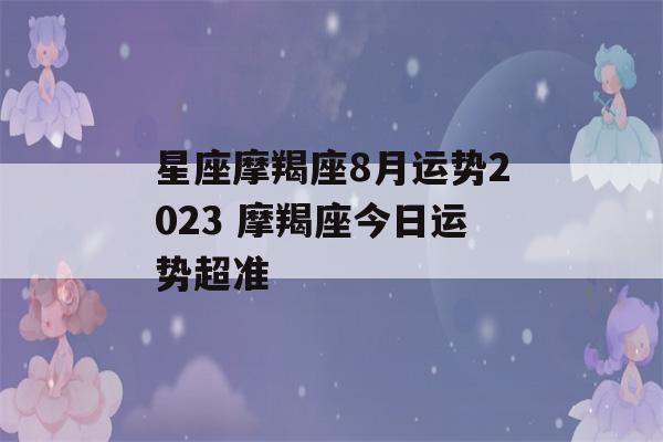 星座摩羯座8月运势2023 摩羯座今日运势超准