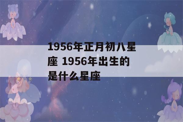 1956年正月初八星座 1956年出生的是什么星座