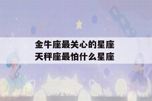 金牛座最关心的星座 天秤座最怕什么星座