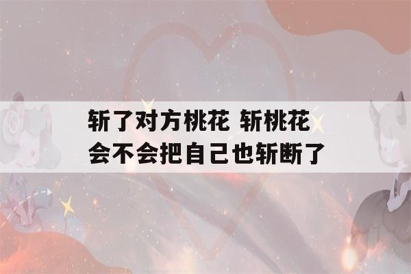 斩了对方桃花 斩桃花会不会把自己也斩断了