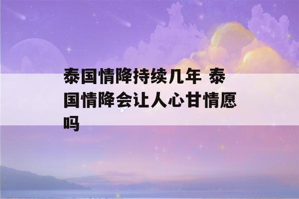 泰国情降持续几年 泰国情降会让人心甘情愿吗